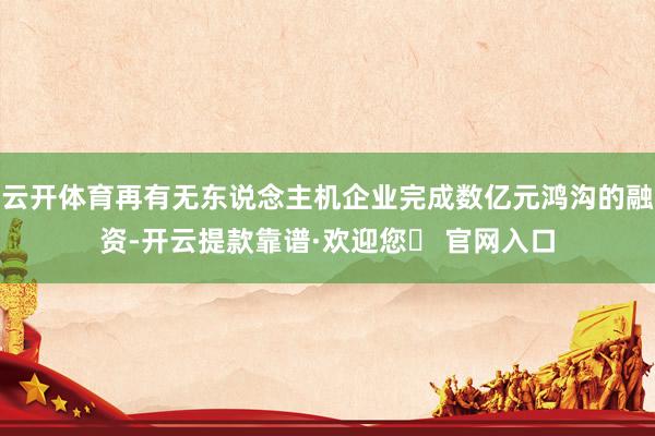 云开体育再有无东说念主机企业完成数亿元鸿沟的融资-开云提款靠谱·欢迎您✅ 官网入口