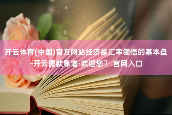 开云体育(中国)官方网站经济是汇率领悟的基本盘-开云提款靠谱·欢迎您✅ 官网入口