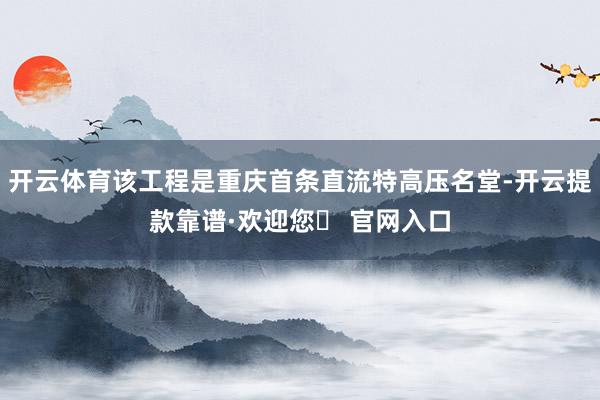 开云体育该工程是重庆首条直流特高压名堂-开云提款靠谱·欢迎您✅ 官网入口