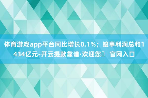 体育游戏app平台同比增长0.1%；竣事利润总和1434亿元-开云提款靠谱·欢迎您✅ 官网入口