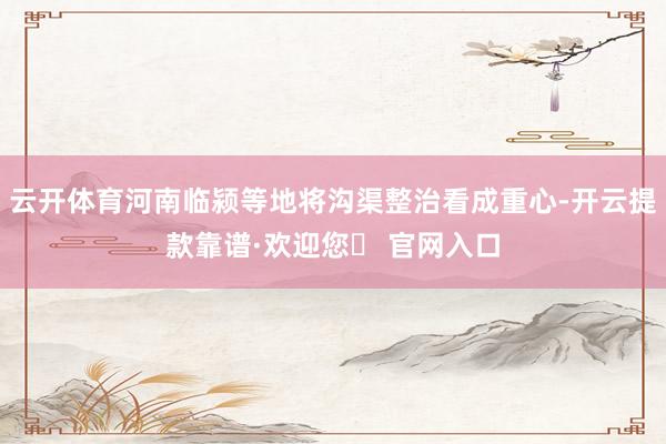 云开体育河南临颍等地将沟渠整治看成重心-开云提款靠谱·欢迎您✅ 官网入口