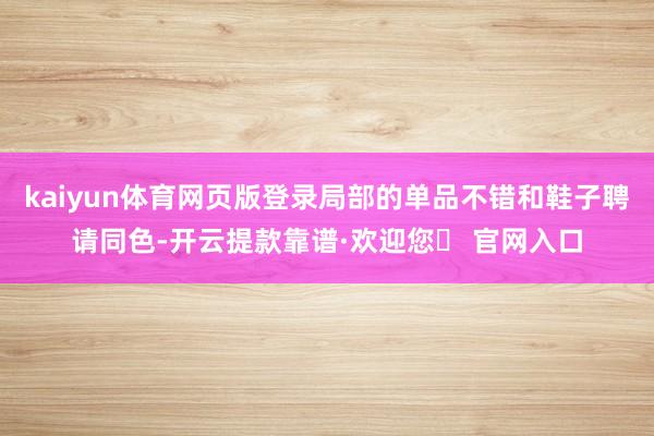 kaiyun体育网页版登录局部的单品不错和鞋子聘请同色-开云提款靠谱·欢迎您✅ 官网入口