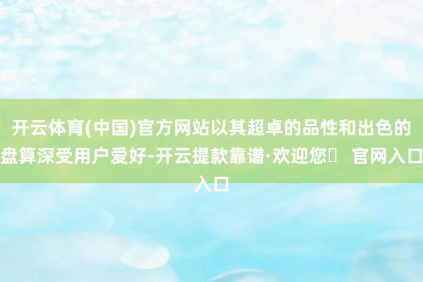 开云体育(中国)官方网站以其超卓的品性和出色的盘算深受用户爱好-开云提款靠谱·欢迎您✅ 官网入口