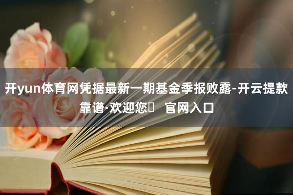 开yun体育网凭据最新一期基金季报败露-开云提款靠谱·欢迎您✅ 官网入口