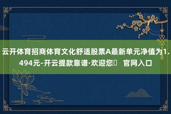 云开体育招商体育文化舒适股票A最新单元净值为1.494元-开云提款靠谱·欢迎您✅ 官网入口