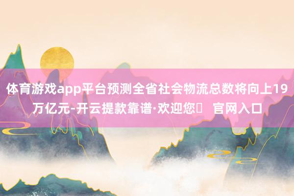 体育游戏app平台预测全省社会物流总数将向上19万亿元-开云提款靠谱·欢迎您✅ 官网入口