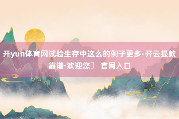 开yun体育网试验生存中这么的例子更多-开云提款靠谱·欢迎您✅ 官网入口
