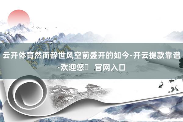 云开体育然而辞世风空前盛开的如今-开云提款靠谱·欢迎您✅ 官网入口