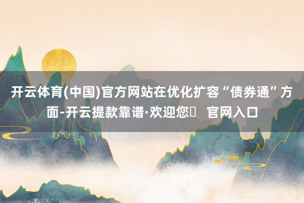 开云体育(中国)官方网站　　在优化扩容“债券通”方面-开云提款靠谱·欢迎您✅ 官网入口