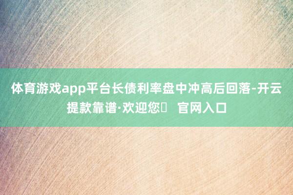 体育游戏app平台长债利率盘中冲高后回落-开云提款靠谱·欢迎您✅ 官网入口