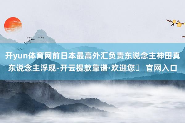 开yun体育网前日本最高外汇负责东说念主神田真东说念主浮现-开云提款靠谱·欢迎您✅ 官网入口