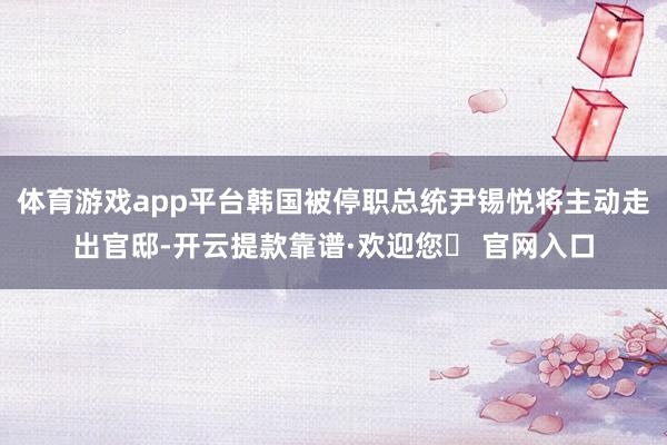体育游戏app平台韩国被停职总统尹锡悦将主动走出官邸-开云提款靠谱·欢迎您✅ 官网入口