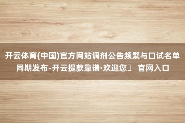 开云体育(中国)官方网站调剂公告频繁与口试名单同期发布-开云提款靠谱·欢迎您✅ 官网入口