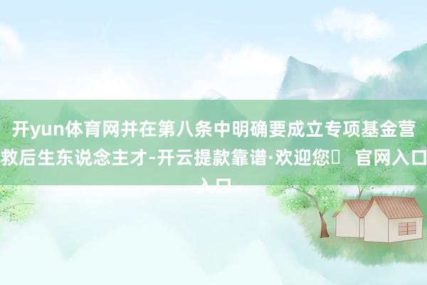 开yun体育网并在第八条中明确要成立专项基金营救后生东说念主才-开云提款靠谱·欢迎您✅ 官网入口