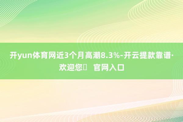 开yun体育网近3个月高潮8.3%-开云提款靠谱·欢迎您✅ 官网入口