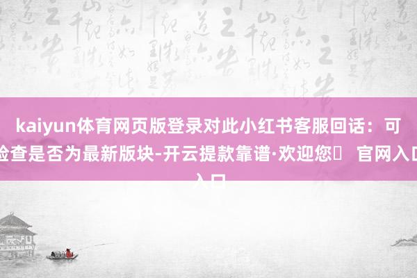kaiyun体育网页版登录对此小红书客服回话：可检查是否为最新版块-开云提款靠谱·欢迎您✅ 官网入口