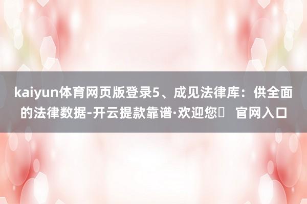 kaiyun体育网页版登录5、成见法律库：供全面的法律数据-开云提款靠谱·欢迎您✅ 官网入口