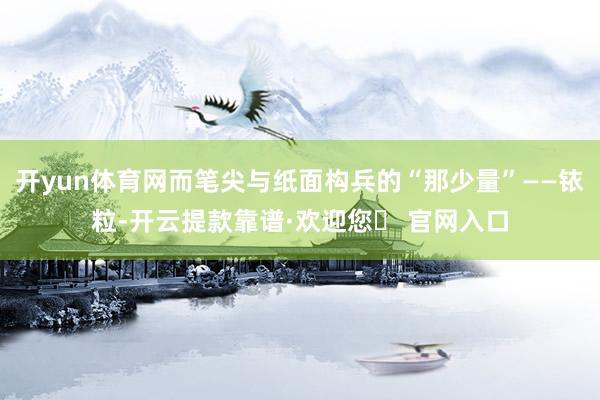 开yun体育网而笔尖与纸面构兵的“那少量”——铱粒-开云提款靠谱·欢迎您✅ 官网入口