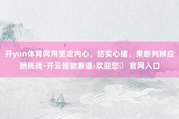 开yun体育网用坚定内心、结实心绪、果断判辨应酬挑战-开云提款靠谱·欢迎您✅ 官网入口