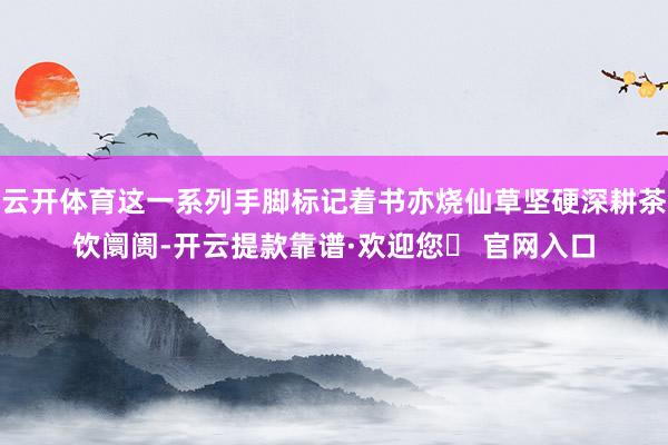 云开体育这一系列手脚标记着书亦烧仙草坚硬深耕茶饮阛阓-开云提款靠谱·欢迎您✅ 官网入口