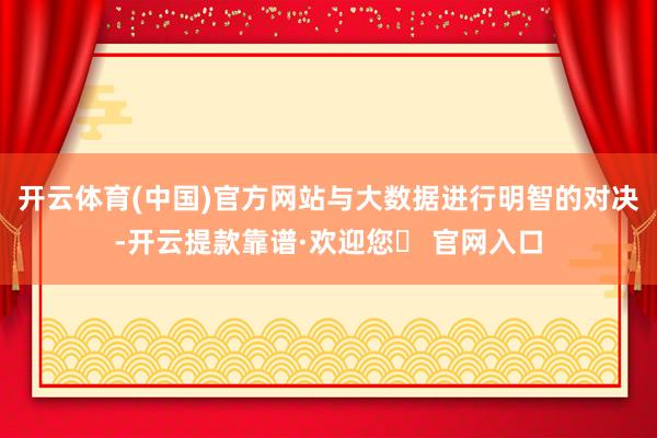 开云体育(中国)官方网站与大数据进行明智的对决-开云提款靠谱·欢迎您✅ 官网入口