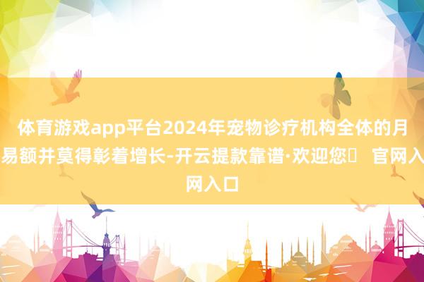 体育游戏app平台2024年宠物诊疗机构全体的月贸易额并莫得彰着增长-开云提款靠谱·欢迎您✅ 官网入口