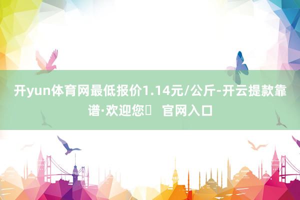 开yun体育网最低报价1.14元/公斤-开云提款靠谱·欢迎您✅ 官网入口