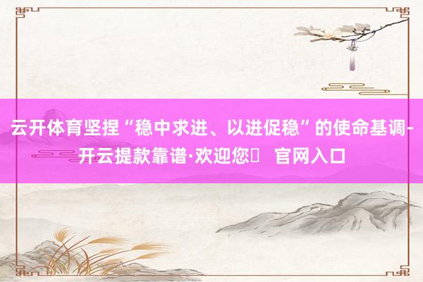 云开体育坚捏“稳中求进、以进促稳”的使命基调-开云提款靠谱·欢迎您✅ 官网入口