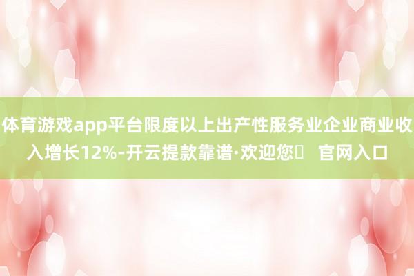 体育游戏app平台限度以上出产性服务业企业商业收入增长12%-开云提款靠谱·欢迎您✅ 官网入口