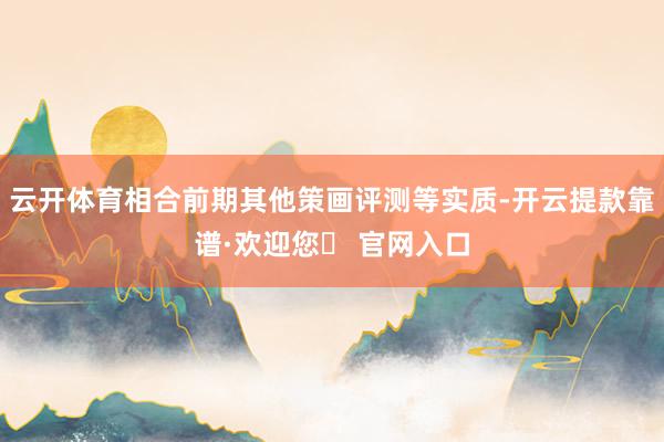 云开体育相合前期其他策画评测等实质-开云提款靠谱·欢迎您✅ 官网入口