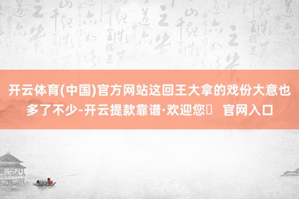 开云体育(中国)官方网站这回王大拿的戏份大意也多了不少-开云提款靠谱·欢迎您✅ 官网入口