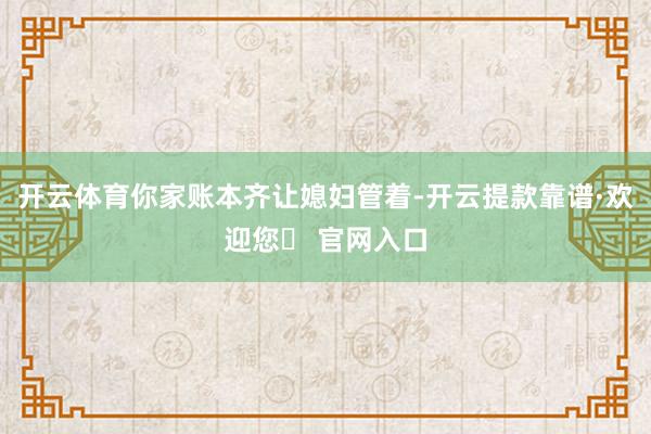 开云体育你家账本齐让媳妇管着-开云提款靠谱·欢迎您✅ 官网入口