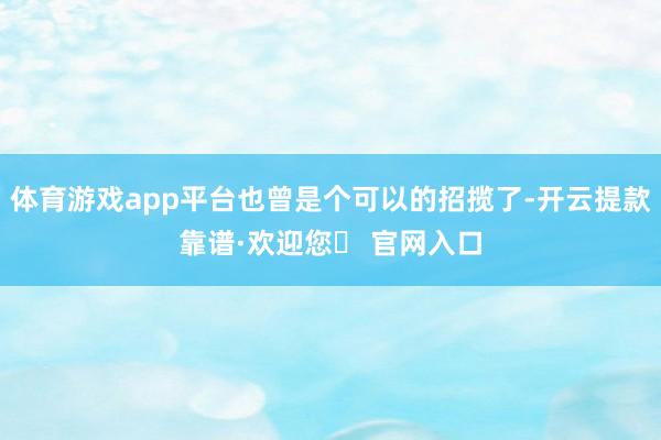 体育游戏app平台也曾是个可以的招揽了-开云提款靠谱·欢迎您✅ 官网入口