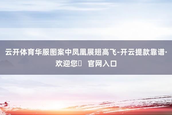 云开体育华服图案中凤凰展翅高飞-开云提款靠谱·欢迎您✅ 官网入口