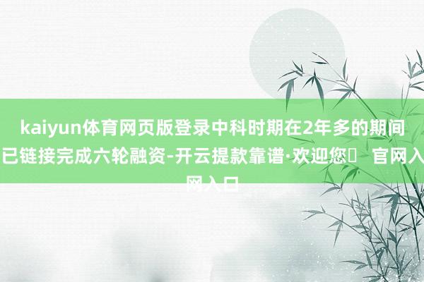 kaiyun体育网页版登录中科时期在2年多的期间里已链接完成六轮融资-开云提款靠谱·欢迎您✅ 官网入口