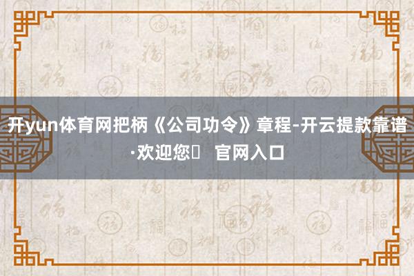 开yun体育网把柄《公司功令》章程-开云提款靠谱·欢迎您✅ 官网入口