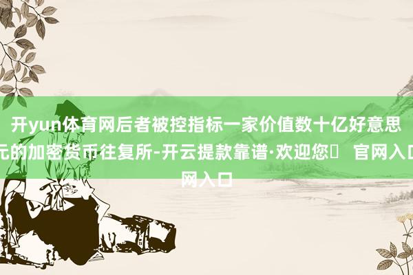 开yun体育网后者被控指标一家价值数十亿好意思元的加密货币往复所-开云提款靠谱·欢迎您✅ 官网入口