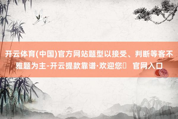 开云体育(中国)官方网站题型以接受、判断等客不雅题为主-开云提款靠谱·欢迎您✅ 官网入口