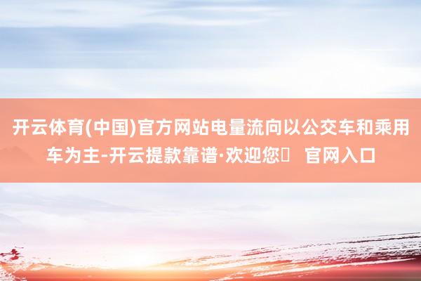开云体育(中国)官方网站电量流向以公交车和乘用车为主-开云提款靠谱·欢迎您✅ 官网入口