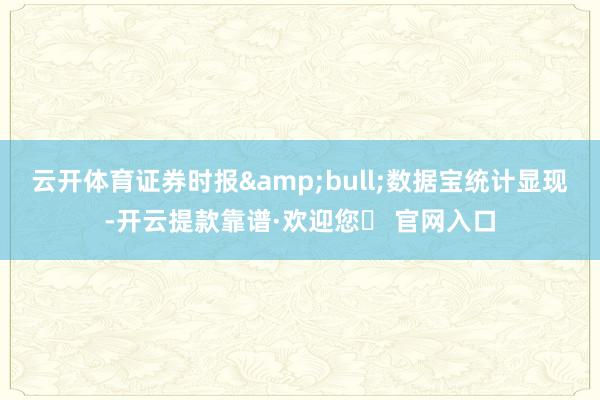 云开体育证券时报&bull;数据宝统计显现-开云提款靠谱·欢迎您✅ 官网入口