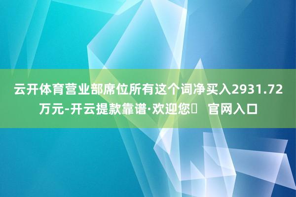 云开体育营业部席位所有这个词净买入2931.72万元-开云提款靠谱·欢迎您✅ 官网入口