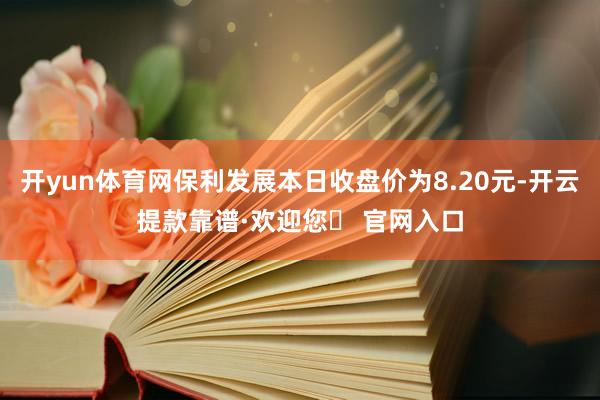 开yun体育网保利发展本日收盘价为8.20元-开云提款靠谱·欢迎您✅ 官网入口