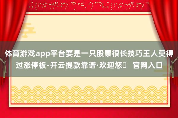 体育游戏app平台要是一只股票很长技巧王人莫得过涨停板-开云提款靠谱·欢迎您✅ 官网入口