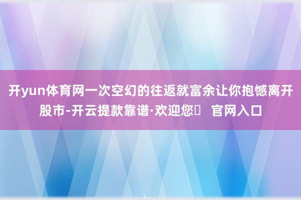 开yun体育网一次空幻的往返就富余让你抱憾离开股市-开云提款靠谱·欢迎您✅ 官网入口