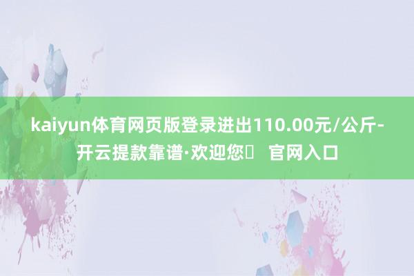 kaiyun体育网页版登录进出110.00元/公斤-开云提款靠谱·欢迎您✅ 官网入口