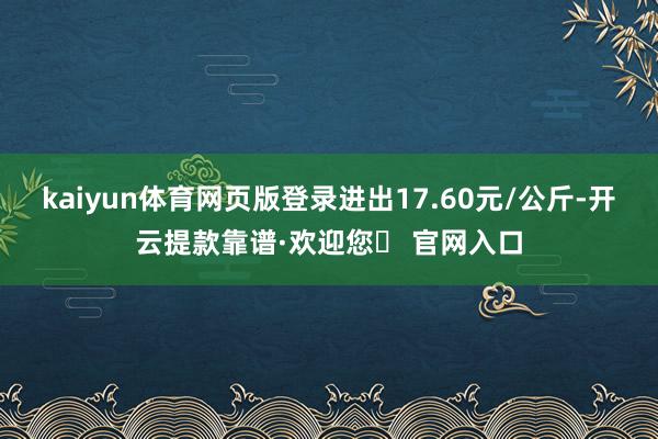 kaiyun体育网页版登录进出17.60元/公斤-开云提款靠谱·欢迎您✅ 官网入口