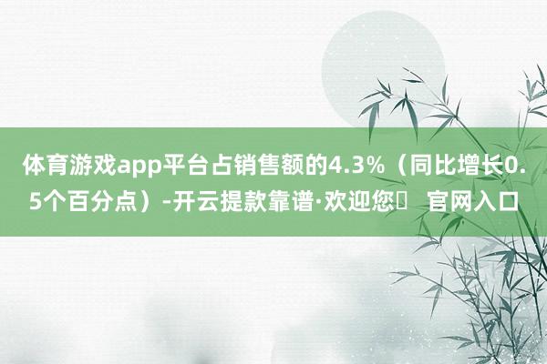 体育游戏app平台占销售额的4.3%（同比增长0.5个百分点）-开云提款靠谱·欢迎您✅ 官网入口