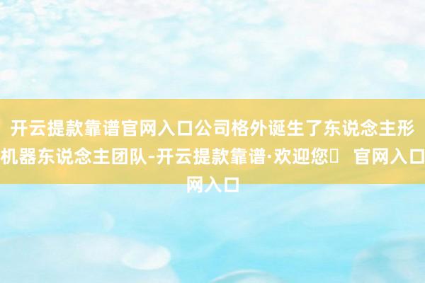 开云提款靠谱官网入口公司格外诞生了东说念主形机器东说念主团队-开云提款靠谱·欢迎您✅ 官网入口
