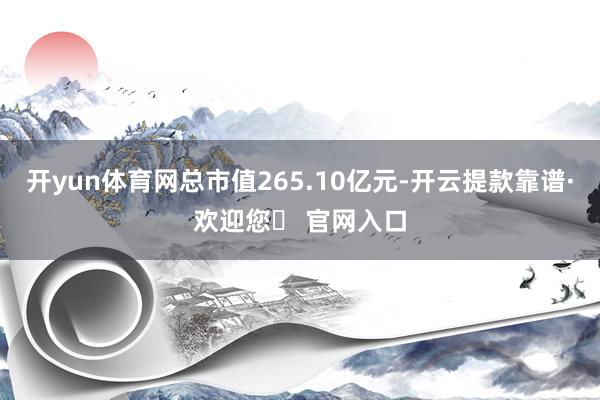 开yun体育网总市值265.10亿元-开云提款靠谱·欢迎您✅ 官网入口