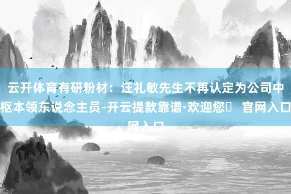 云开体育有研粉材：汪礼敏先生不再认定为公司中枢本领东说念主员-开云提款靠谱·欢迎您✅ 官网入口